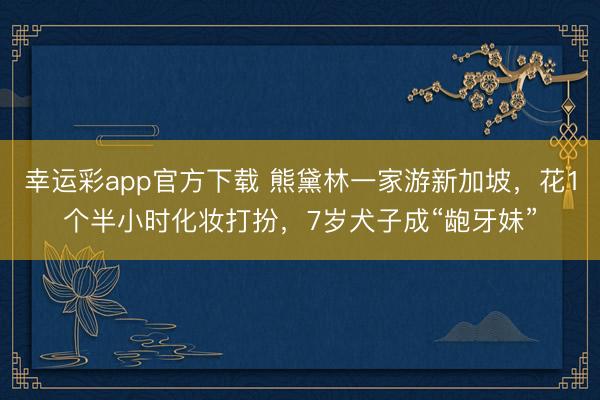 幸运彩app官方下载 熊黛林一家游新加坡，花1个半小时化妆打扮，7岁犬子成“龅牙妹”