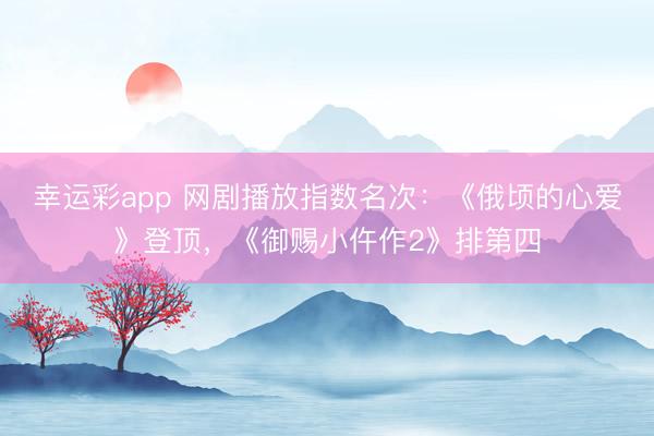 幸运彩app 网剧播放指数名次：《俄顷的心爱》登顶，《御赐小仵作2》排第四
