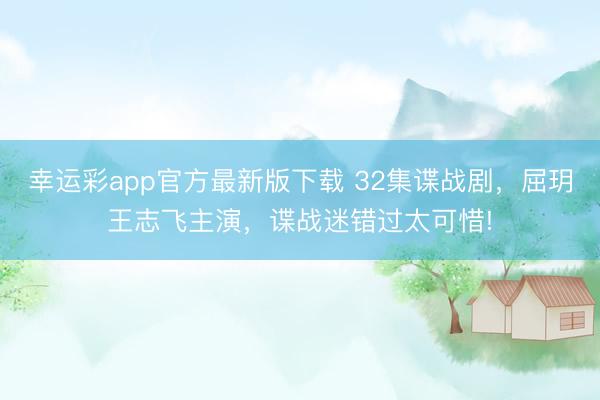 幸运彩app官方最新版下载 32集谍战剧，屈玥王志飞主演，谍战迷错过太可惜!