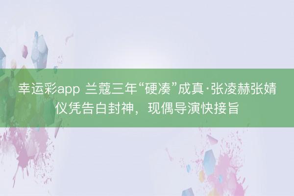 幸运彩app 兰蔻三年“硬凑”成真·张凌赫张婧仪凭告白封神，现偶导演快接旨