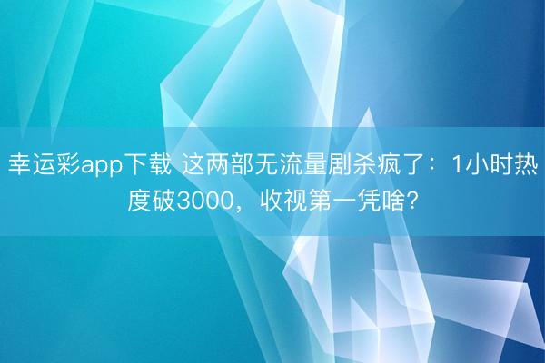 幸运彩app下载 这两部无流量剧杀疯了：1小时热度破3000，收视第一凭啥?
