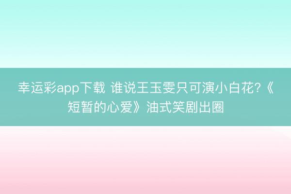 幸运彩app下载 谁说王玉雯只可演小白花?《短暂的心爱》油式笑剧出圈