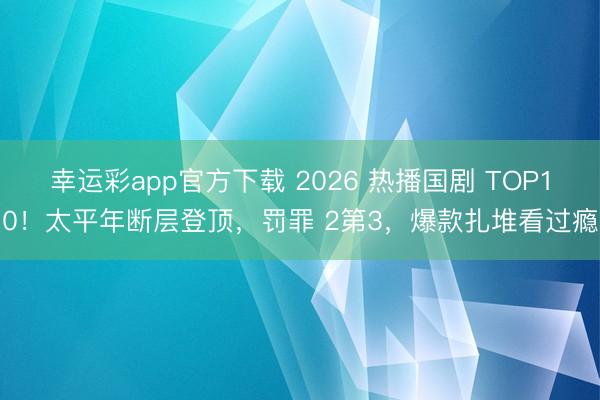 幸运彩app官方下载 2026 热播国剧 TOP10！太平年断层登顶，罚罪 2第3，爆款扎堆看过瘾