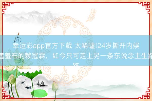 幸运彩app官方下载 太唏嘘!24岁撕开内娱遮羞布的赖冠霖，如今只可走上另一条东说念主生路