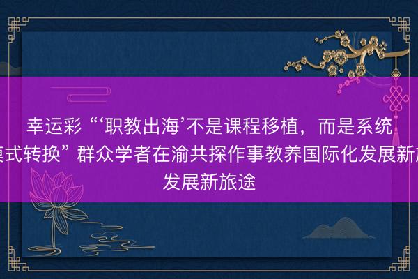 幸运彩 “‘职教出海’不是课程移植，而是系统性模式转换” 群众学者在渝共探作事教养国际化发展新旅途