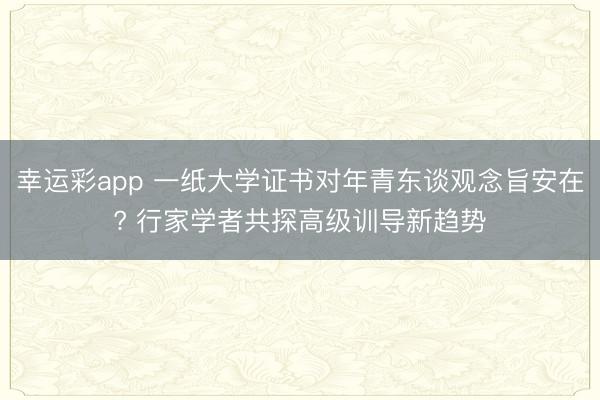 幸运彩app 一纸大学证书对年青东谈观念旨安在? 行家学者共探高级训导新趋势