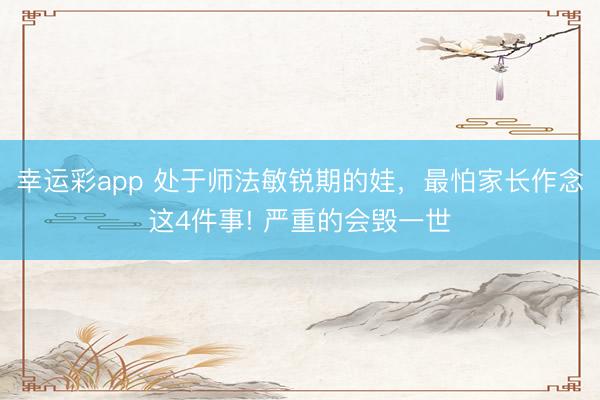幸运彩app 处于师法敏锐期的娃，最怕家长作念这4件事! 严重的会毁一世