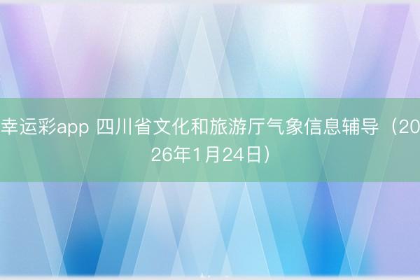 幸运彩app 四川省文化和旅游厅气象信息辅导（2026年1月24日）