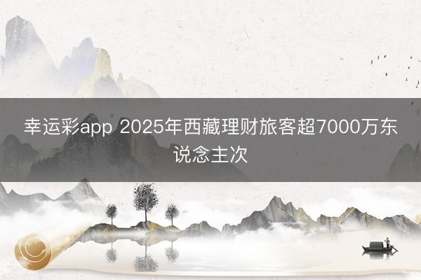 幸运彩app 2025年西藏理财旅客超7000万东说念主次