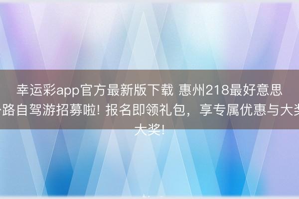 幸运彩app官方最新版下载 惠州218最好意思公路自驾游招募啦! 报名即领礼包，享专属优惠与大奖!
