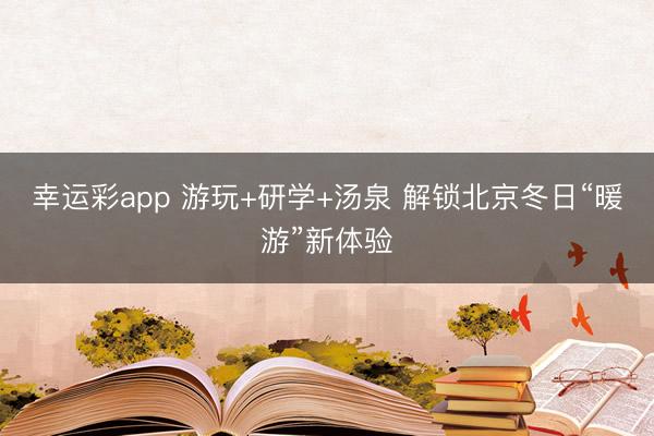 幸运彩app 游玩+研学+汤泉 解锁北京冬日“暖游”新体验
