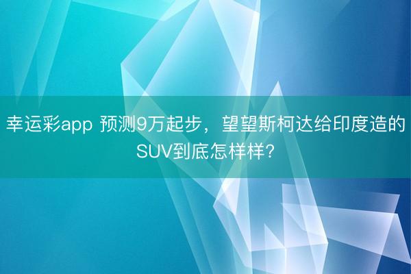 幸运彩app 预测9万起步，望望斯柯达给印度造的SUV到底怎样样?