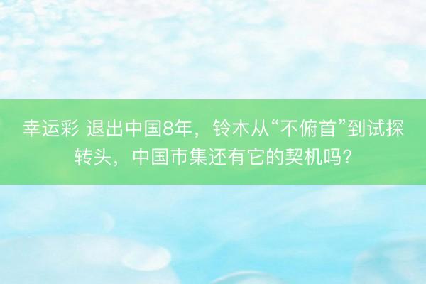 幸运彩 退出中国8年，铃木从“不俯首”到试探转头，中国市集还有它的契机吗?