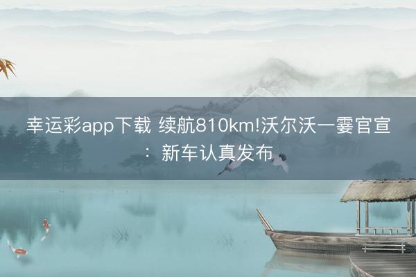 幸运彩app下载 续航810km!沃尔沃一霎官宣：新车认真发布