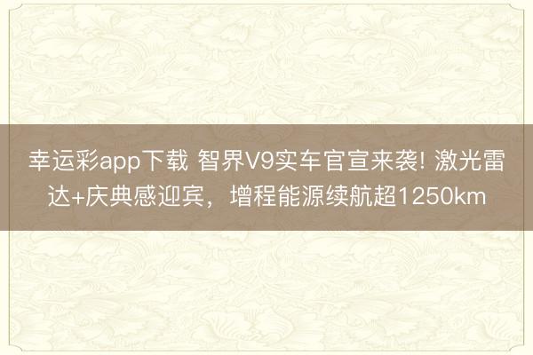 幸运彩app下载 智界V9实车官宣来袭! 激光雷达+庆典感迎宾，增程能源续航超1250km