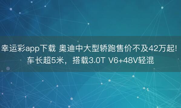 幸运彩app下载 奥迪中大型轿跑售价不及42万起! 车长超5米，搭载3.0T V6+48V轻混