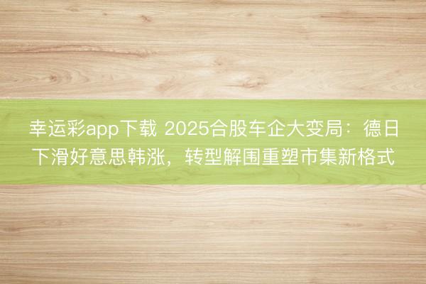 幸运彩app下载 2025合股车企大变局：德日下滑好意思韩涨，转型解围重塑市集新格式