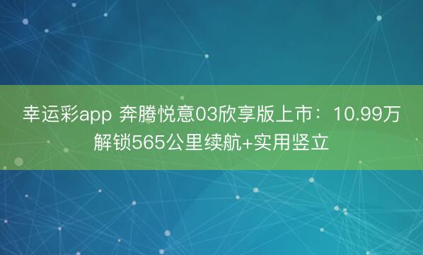 幸运彩app 奔腾悦意03欣享版上市：10.99万解锁565公里续航+实用竖立
