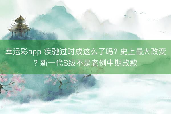 幸运彩app 疾驰过时成这么了吗? 史上最大改变? 新一代S级不是老例中期改款