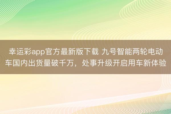 幸运彩app官方最新版下载 九号智能两轮电动车国内出货量破千万，处事升级开启用车新体验