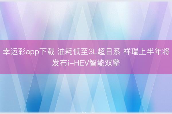 幸运彩app下载 油耗低至3L超日系 祥瑞上半年将发布i-HEV智能双擎