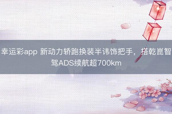 幸运彩app 新动力轿跑换装半讳饰把手，搭乾崑智驾ADS续航超700km