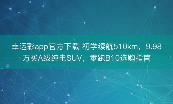 幸运彩app官方下载 初学续航510km，9.98万买A级纯电SUV，零跑B10选购指南