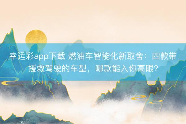 幸运彩app下载 燃油车智能化新取舍：四款带援救驾驶的车型，哪款能入你高眼?