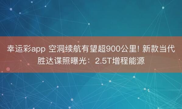 幸运彩app 空洞续航有望超900公里! 新款当代胜达谍照曝光：2.5T增程能源