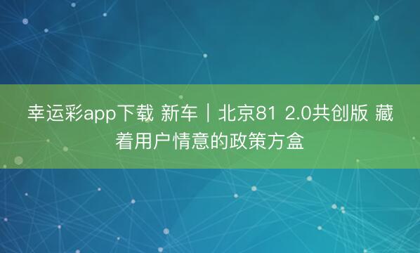 幸运彩app下载 新车｜北京81 2.0共创版 藏着用户情意的政策方盒