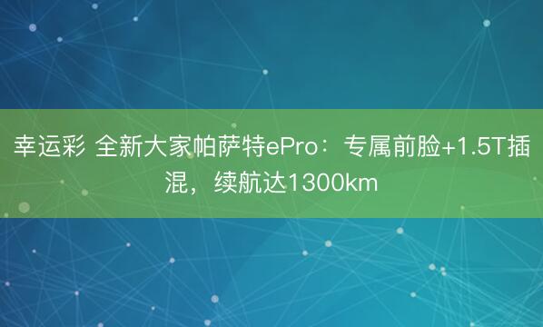 幸运彩 全新大家帕萨特ePro：专属前脸+1.5T插混，续航达1300km