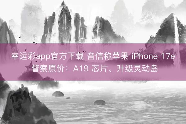 幸运彩app官方下载 音信称苹果 iPhone 17e 督察原价：A19 芯片、升级灵动岛