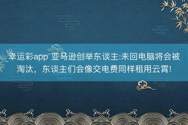 幸运彩app 亚马逊创举东谈主:未回电脑将会被淘汰，东谈主们会像交电费同样租用云霄!