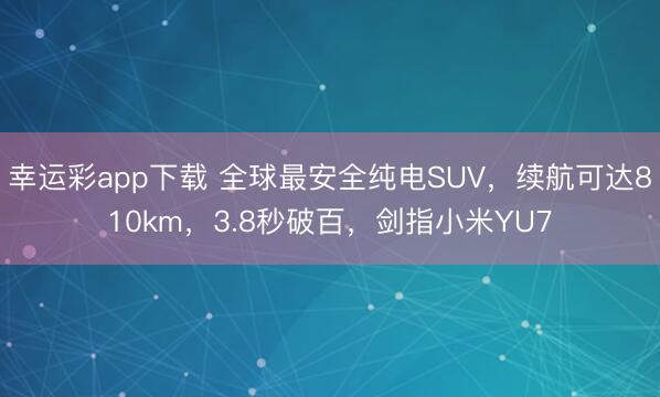 幸运彩app下载 全球最安全纯电SUV，续航可达810km，3.8秒破百，剑指小米YU7