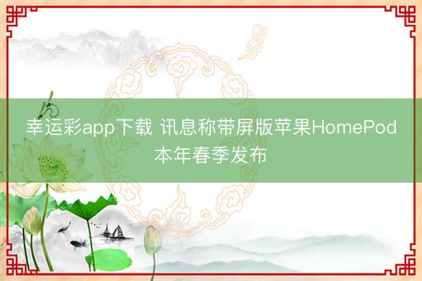 幸运彩app下载 讯息称带屏版苹果HomePod本年春季发布