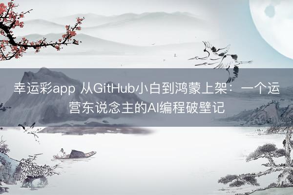 幸运彩app 从GitHub小白到鸿蒙上架：一个运营东说念主的AI编程破壁记