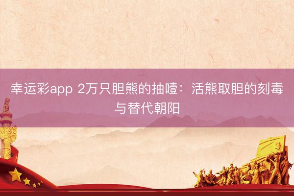 幸运彩app 2万只胆熊的抽噎：活熊取胆的刻毒与替代朝阳
