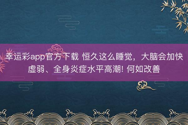 幸运彩app官方下载 恒久这么睡觉，大脑会加快虚弱、全身炎症水平高潮! 何如改善