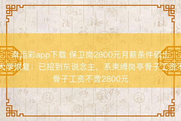 幸运彩app下载 保卫岗2800元月薪条件硕士学历?湖北大学恢复：已招到东说念主，系束缚岗亭骨子工资不啻2800元