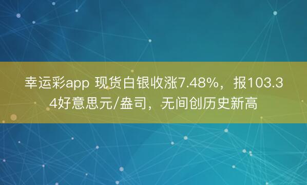 幸运彩app 现货白银收涨7.48%，报103.34好意思元/盎司，无间创历史新高