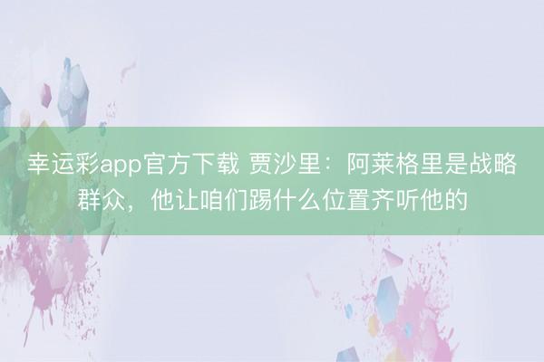 幸运彩app官方下载 贾沙里：阿莱格里是战略群众，他让咱们踢什么位置齐听他的