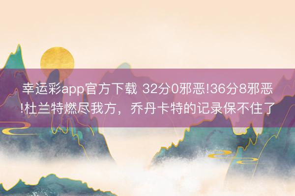 幸运彩app官方下载 32分0邪恶!36分8邪恶!杜兰特燃尽我方，乔丹卡特的记录保不住了