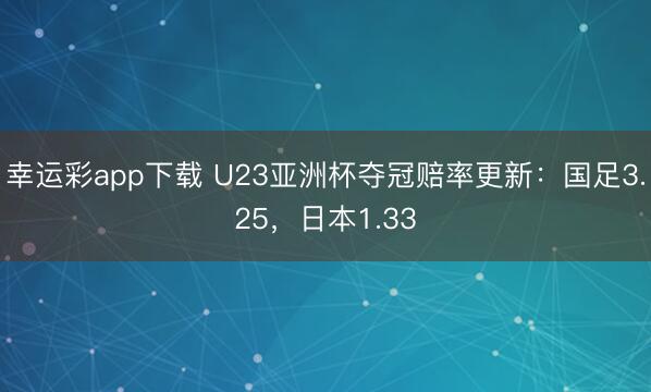幸运彩app下载 U23亚洲杯夺冠赔率更新：国足3.25，日本1.33