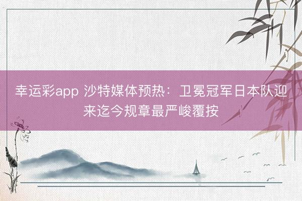 幸运彩app 沙特媒体预热：卫冕冠军日本队迎来迄今规章最严峻覆按