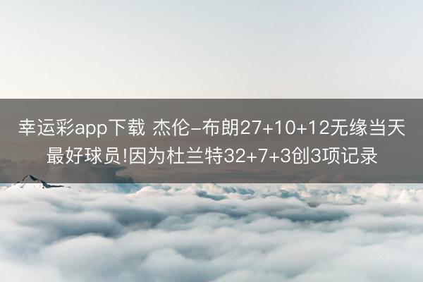 幸运彩app下载 杰伦-布朗27+10+12无缘当天最好球员!因为杜兰特32+7+3创3项记录