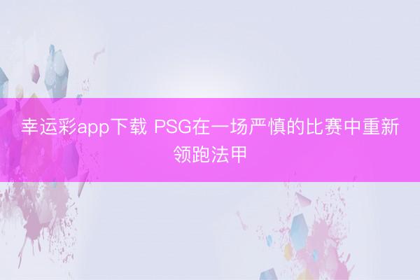 幸运彩app下载 PSG在一场严慎的比赛中重新领跑法甲