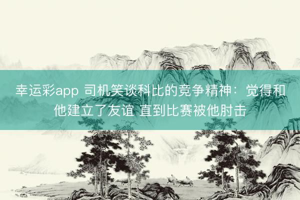 幸运彩app 司机笑谈科比的竞争精神：觉得和他建立了友谊 直到比赛被他肘击