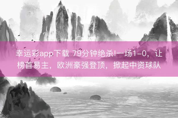 幸运彩app下载 79分钟绝杀!一场1-0，让榜首易主，欧洲豪强登顶，掀起中资球队