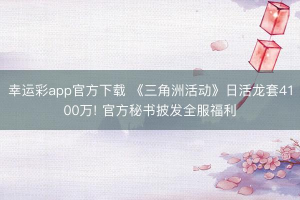 幸运彩app官方下载 《三角洲活动》日活龙套4100万! 官方秘书披发全服福利