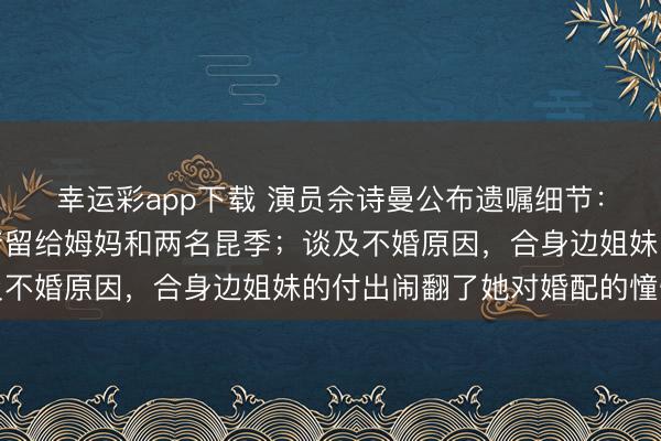 幸运彩app下载 演员佘诗曼公布遗嘱细节：运筹帷幄将大部分财产留给姆妈和两名昆季；谈及不婚原因，合身边姐妹的付出闹翻了她对婚配的憧憬